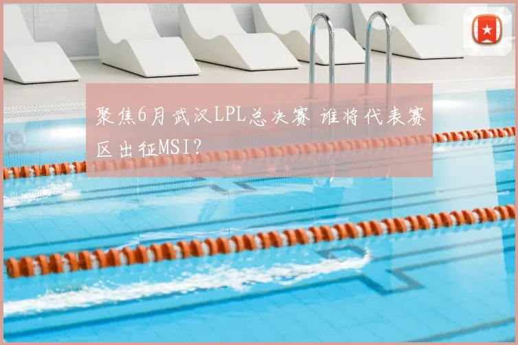 聚焦6月武汉LPL总决赛 谁将代表赛区出征MSI？