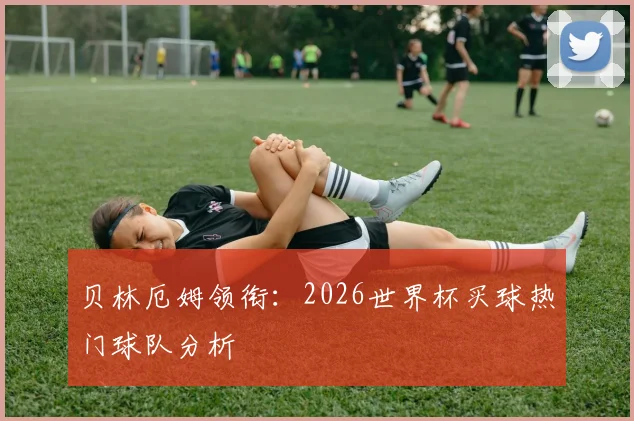 贝林厄姆领衔：2026世界杯买球热门球队分析