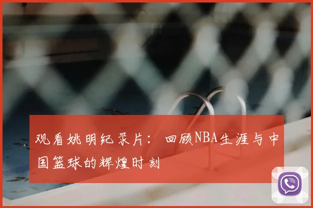 观看姚明纪录片：回顾NBA生涯与中国篮球的辉煌时刻