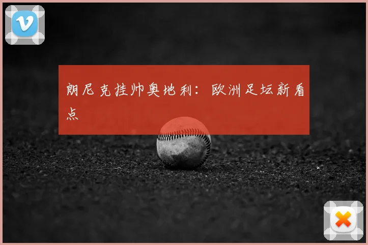 朗尼克挂帅奥地利：欧洲足坛新看点
