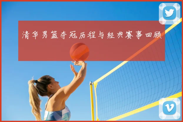 清华男篮夺冠历程与经典赛事回顾