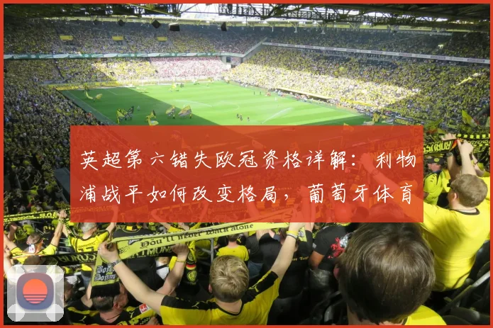 英超第六错失欧冠资格详解：利物浦战平如何改变格局，葡萄牙体育晋级之路分析