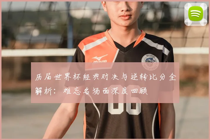 历届世界杯经典对决与逆转比分全解析：难忘名场面深度回顾