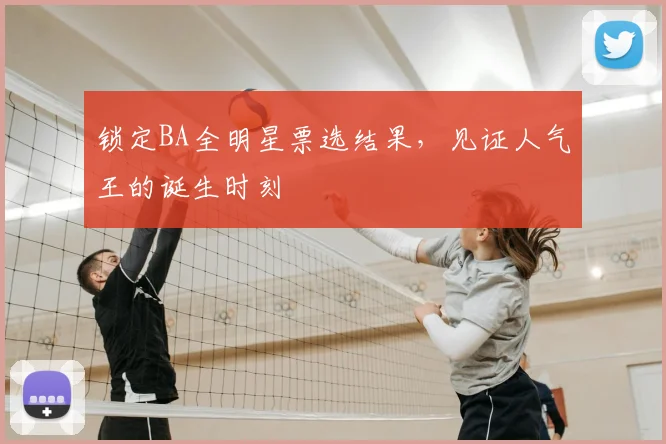 锁定BA全明星票选结果，见证人气王的诞生时刻