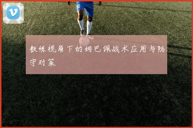 教练视角下的姆巴佩战术应用与防守对策