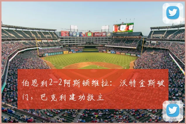 伯恩利2-2阿斯顿维拉：沃特金斯破门，巴克利建功救主