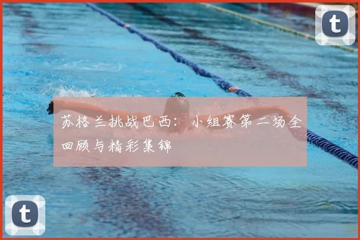 苏格兰挑战巴西:小组赛第二场全回顾与精彩集锦