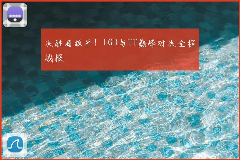决胜局扳平！LGD与TT巅峰对决全程战报
