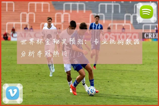 世界杯金靴奖预测：专业机构数据分析夺冠热门