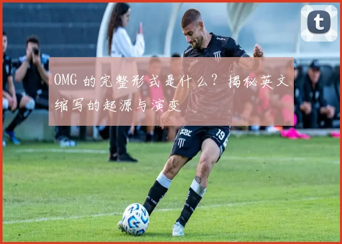 OMG 的完整形式是什么？揭秘英文缩写的起源与演变