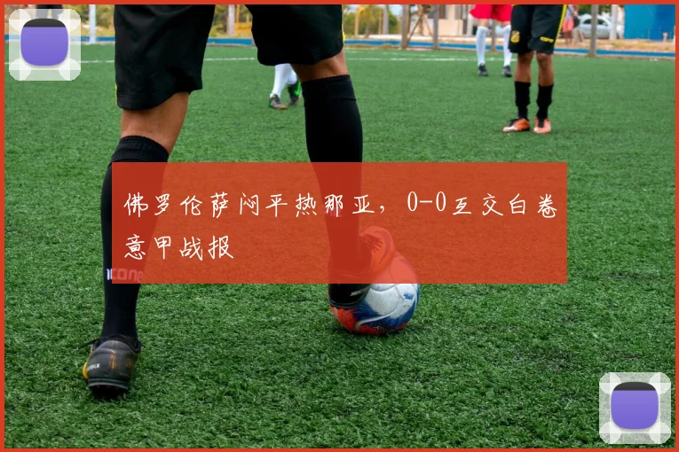 佛罗伦萨闷平热那亚，0-0互交白卷意甲战报