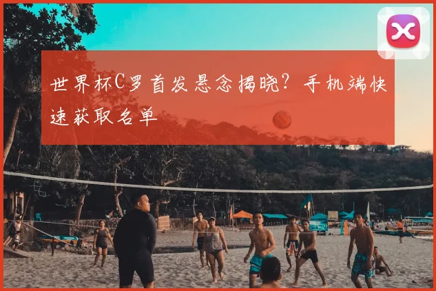 世界杯C罗首发悬念揭晓？手机端快速获取名单