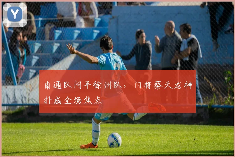 南通队闷平徐州队，门将蔡天龙神扑成全场焦点