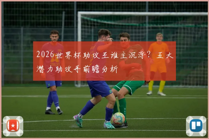 2026世界杯助攻王谁主沉浮？五大潜力助攻手前瞻分析