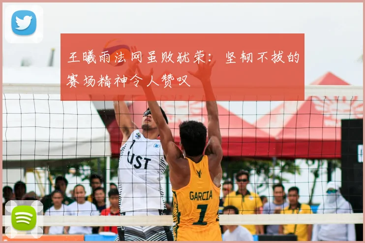王曦雨法网虽败犹荣：坚韧不拔的赛场精神令人赞叹
