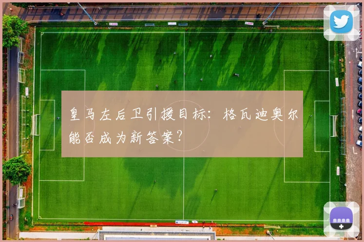皇马左后卫引援目标：格瓦迪奥尔能否成为新答案？