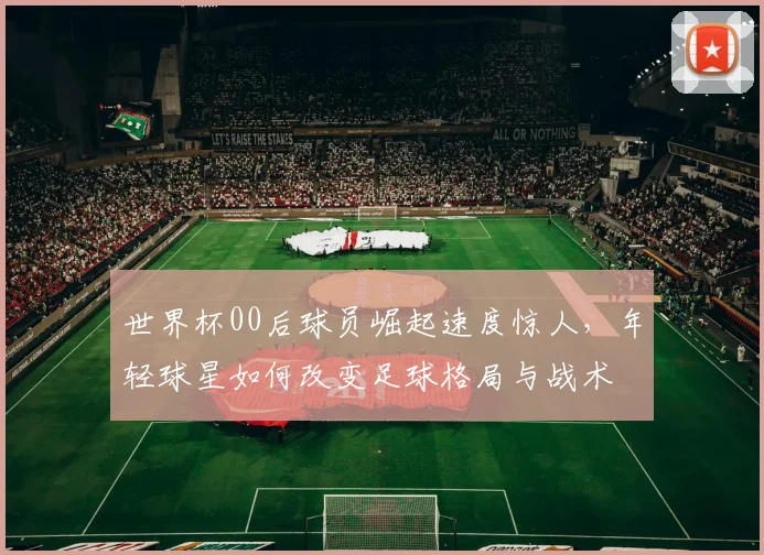 世界杯00后球员崛起速度惊人,年轻球星如何改变足球格局与战术