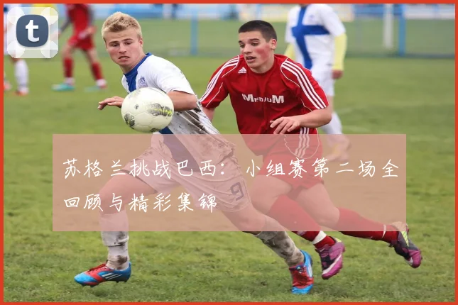 苏格兰挑战巴西:小组赛第二场全回顾与精彩集锦