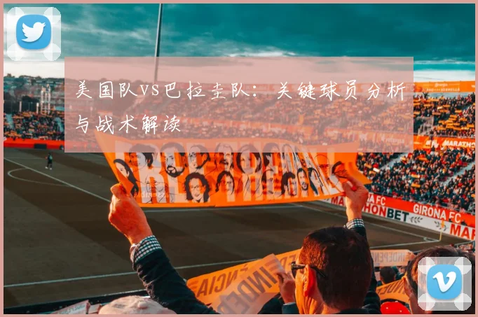 美国队vs巴拉圭队：关键球员分析与战术解读