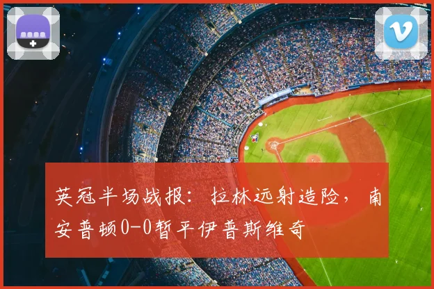 英冠半场战报：拉林远射造险，南安普顿0-0暂平伊普斯维奇