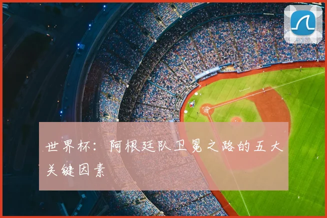 世界杯：阿根廷队卫冕之路的五大关键因素