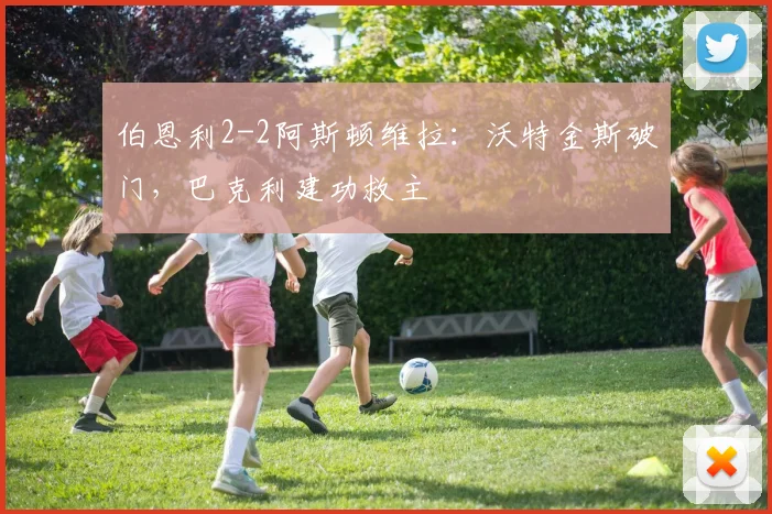 伯恩利2-2阿斯顿维拉：沃特金斯破门，巴克利建功救主