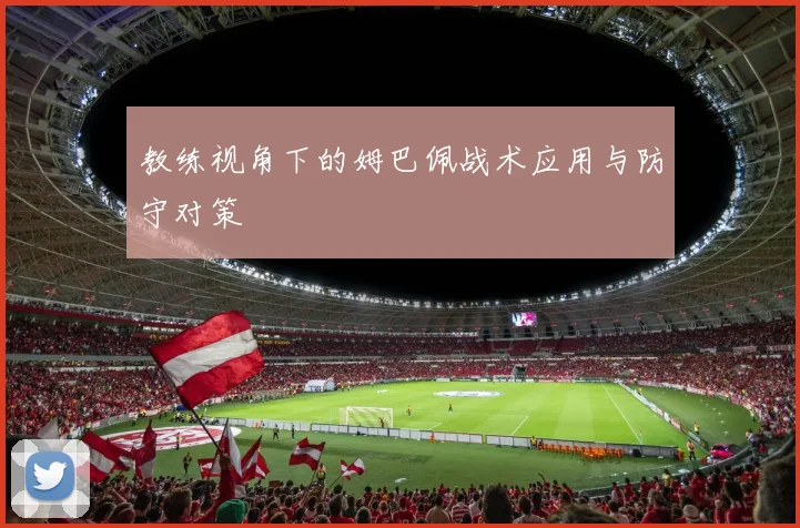 教练视角下的姆巴佩战术应用与防守对策
