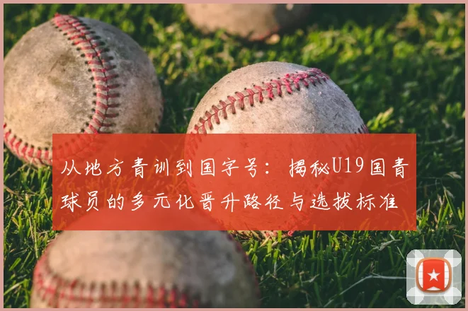 从地方青训到国字号:揭秘U19国青球员的多元化晋升路径与选拔标准