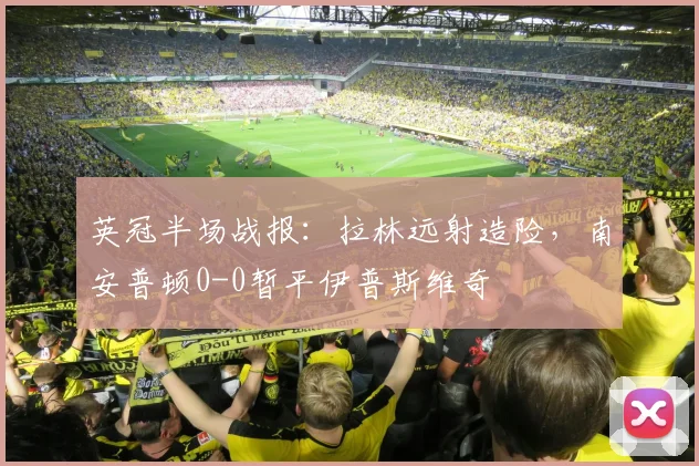 英冠半场战报:拉林远射造险,南安普顿0-0暂平伊普斯维奇