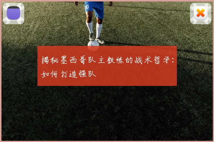 揭秘墨西哥队主教练的战术哲学：如何打造强队