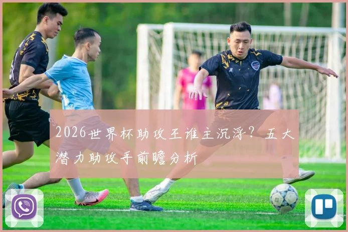 2026世界杯助攻王谁主沉浮?五大潜力助攻手前瞻分析