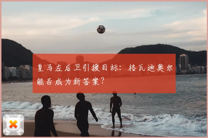 皇马左后卫引援目标：格瓦迪奥尔能否成为新答案？