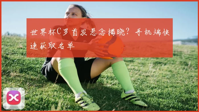 世界杯C罗首发悬念揭晓？手机端快速获取名单