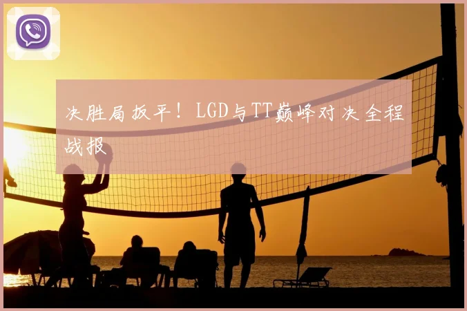 决胜局扳平！LGD与TT巅峰对决全程战报