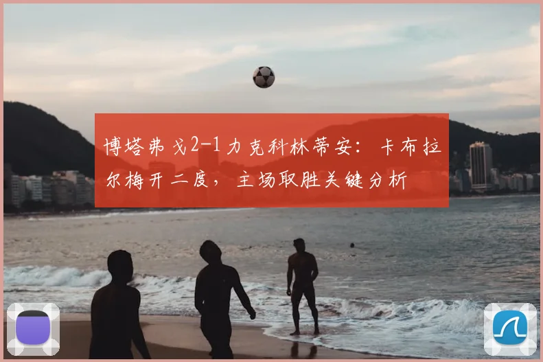 博塔弗戈2-1力克科林蒂安：卡布拉尔梅开二度，主场取胜关键分析