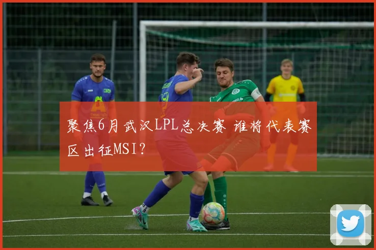 聚焦6月武汉LPL总决赛 谁将代表赛区出征MSI？